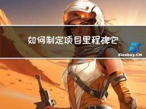 如何制定项目里程碑 它的作用体现在哪