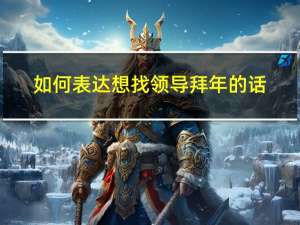 如何表达想找领导拜年的话