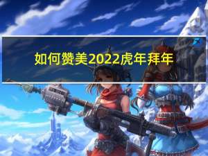 如何赞美2022虎年拜年