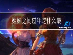 姐妹之间过年吃什么最好