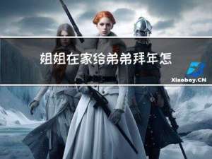 姐姐在家给弟弟拜年怎么说