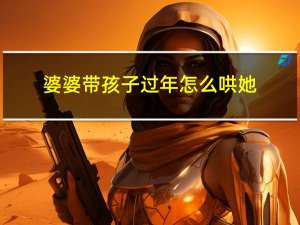 婆婆带孩子过年怎么哄她