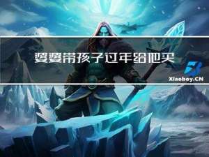 婆婆带孩子过年给他买什么
