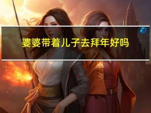 婆婆带着儿子去拜年好吗