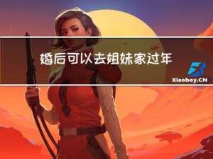 婚后可以去姐妹家过年吗