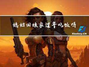 媳妇回娘家过年吃饭吗