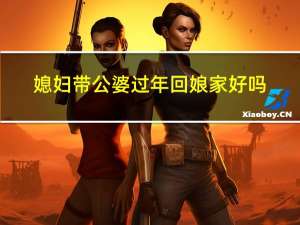 媳妇带公婆过年回娘家好吗