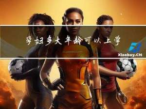 孕妇多大年龄可以上学