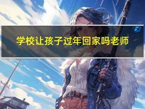 学校让孩子过年回家吗老师