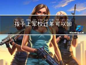 孩子上军校过年可以回家吗