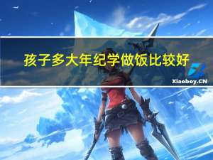 孩子多大年纪学做饭比较好