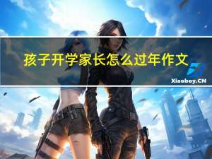 孩子开学家长怎么过年作文