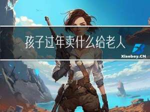 孩子过年卖什么给老人吃