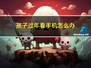 孩子过年看手机怎么办