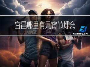 宜昌哪里有元宵节灯会