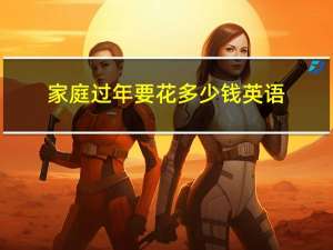 家庭过年要花多少钱英语