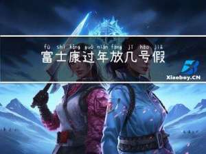 富士康过年放几号假