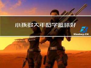 小孩多大年龄学篮球好
