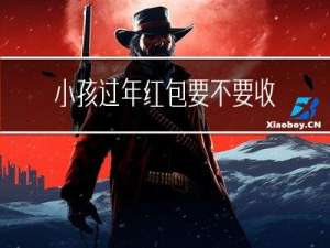 小孩过年红包要不要收了