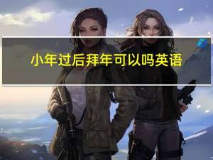 小年过后拜年可以吗英语