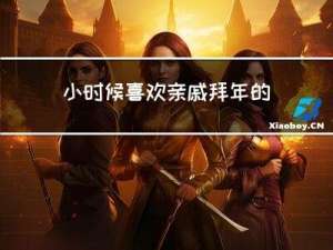 小时候喜欢亲戚拜年的原因