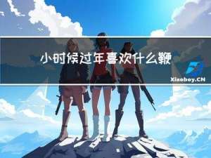 小时候过年喜欢什么鞭炮