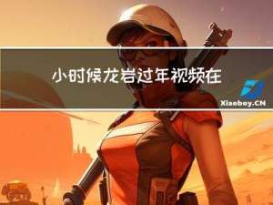 小时候龙岩过年视频在哪看