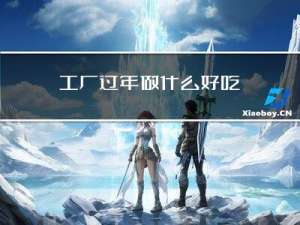 工厂过年做什么好吃