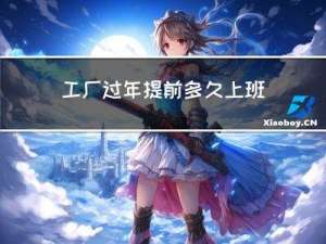 工厂过年提前多久上班合适