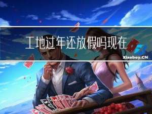 工地过年还放假吗现在