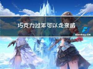 巧克力过年可以走亲戚吗