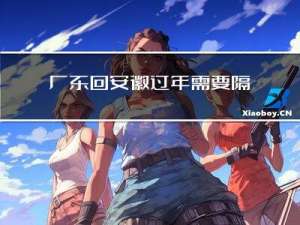 广东回安徽过年需要隔离吗