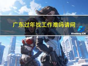 广东过年找工作难吗请问