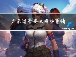 广东过年要做哪些事情呢