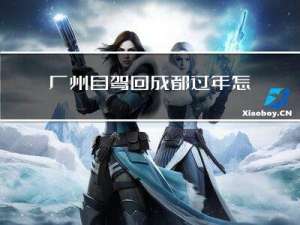 广州自驾回成都过年怎么过