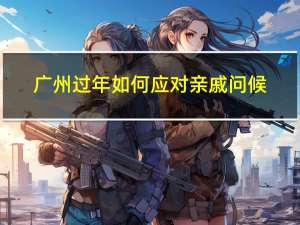 广州过年如何应对亲戚问候