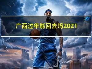 广西过年能回去吗2021