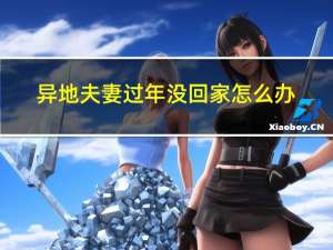 异地夫妻过年没回家怎么办