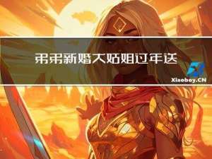 弟弟新婚大姑姐过年送啥