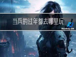 当兵的过年都去哪里玩了
