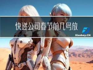 快递公司春节前几号放假
