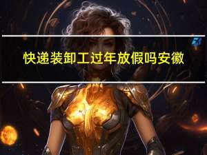 快递装卸工过年放假吗安徽