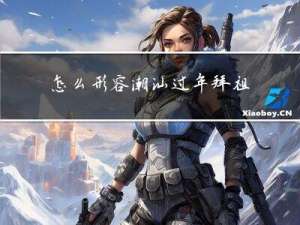 怎么形容潮汕过年拜祖