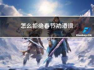 怎么拒绝春节劝酒词