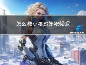 怎么教小孩过年视频呢