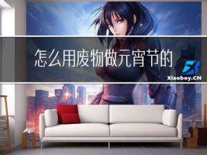 怎么用废物做元宵节的作品