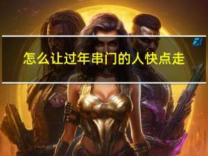 怎么让过年串门的人快点走