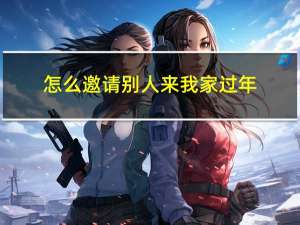 怎么邀请别人来我家过年