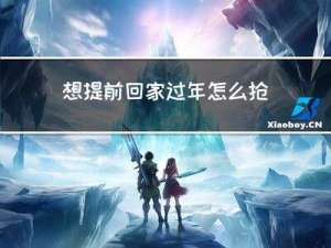 想提前回家过年怎么抢票
