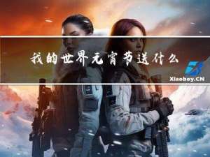我的世界元宵节送什么时候